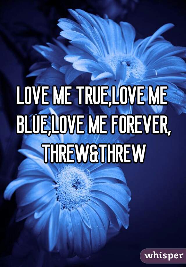 LOVE ME TRUE,LOVE ME BLUE,LOVE ME FOREVER, THREW&THREW