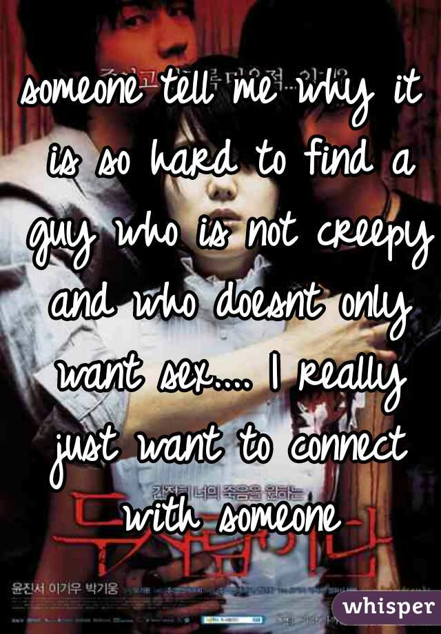 someone tell me why it is so hard to find a guy who is not creepy and who doesnt only want sex.... I really just want to connect with someone