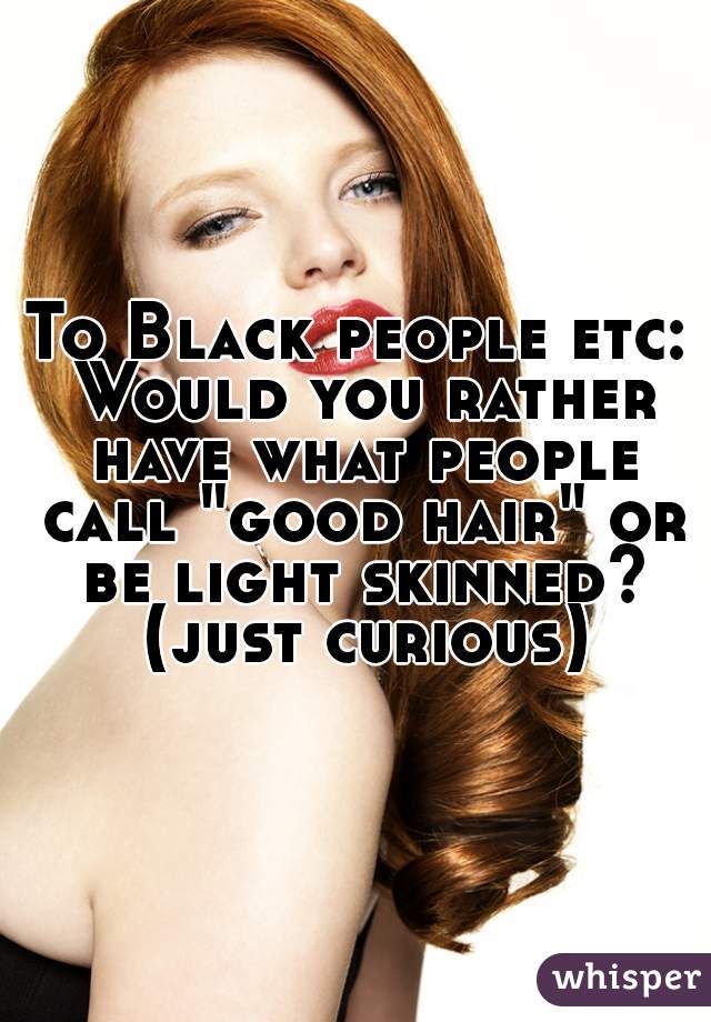 To Black people etc: Would you rather have what people call "good hair" or be light skinned? (just curious)