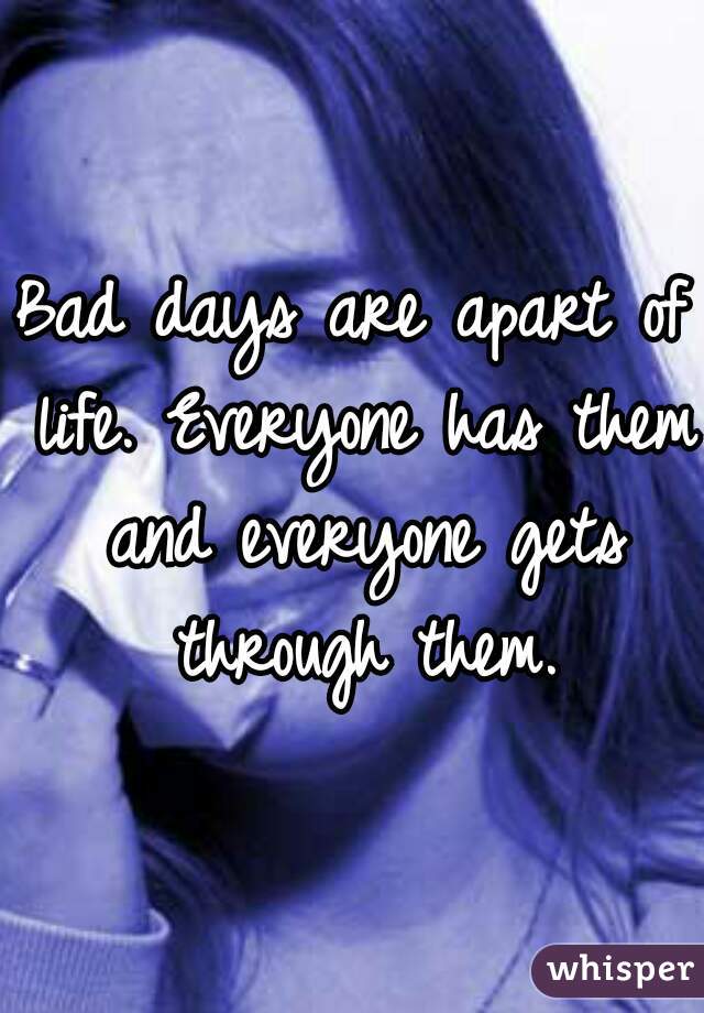 Bad days are apart of life. Everyone has them and everyone gets through them.