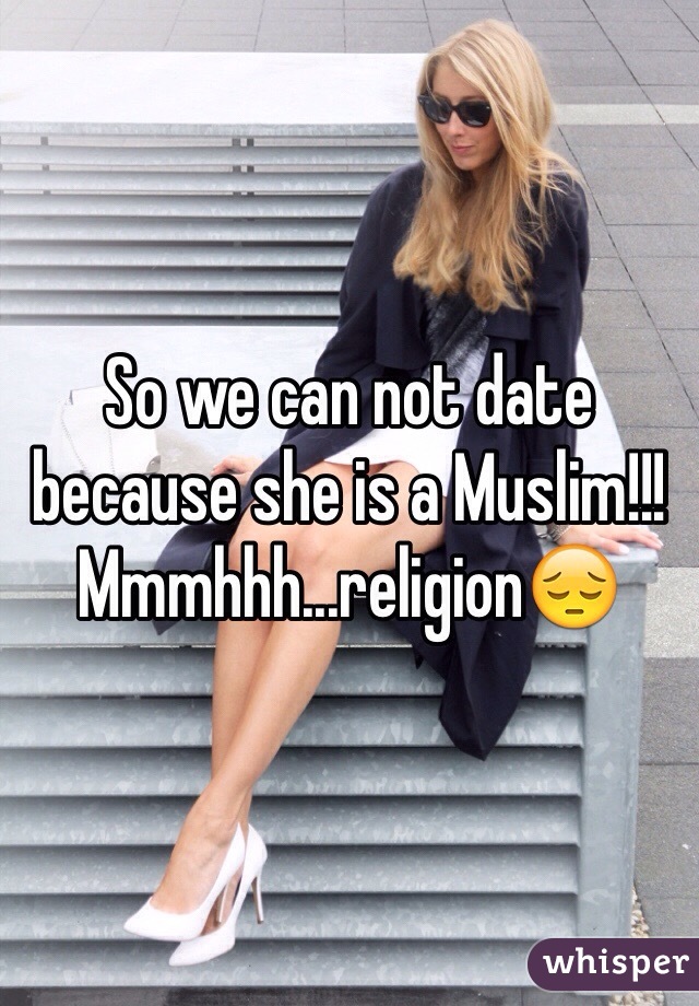 So we can not date because she is a Muslim!!! Mmmhhh...religion😔