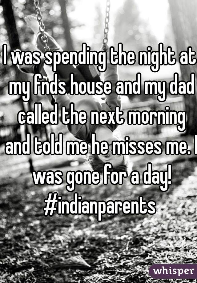 I was spending the night at my fnds house and my dad called the next morning and told me he misses me. I was gone for a day! #indianparents 