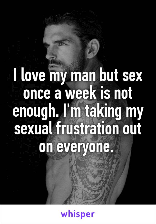 I love my man but sex once a week is not enough. I'm taking my sexual frustration out on everyone. 