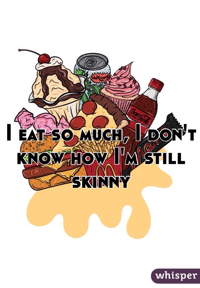 I eat so much, I don't know how I'm still skinny