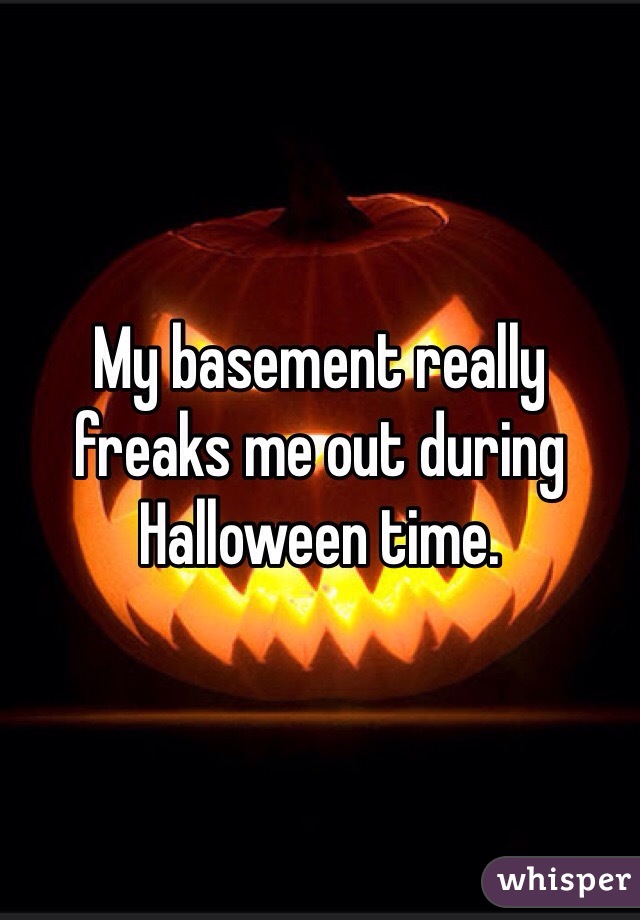 My basement really freaks me out during Halloween time. 