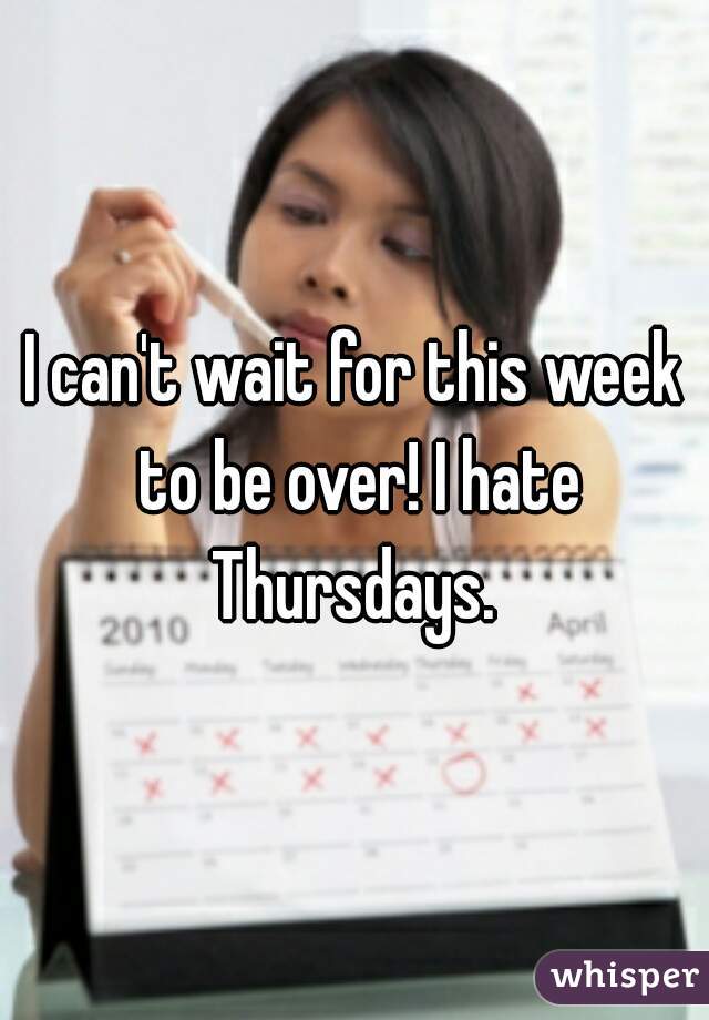 I can't wait for this week to be over! I hate Thursdays. 