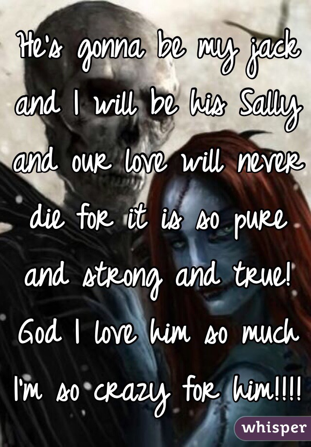 He's gonna be my jack and I will be his Sally and our love will never die for it is so pure and strong and true! God I love him so much I'm so crazy for him!!!!