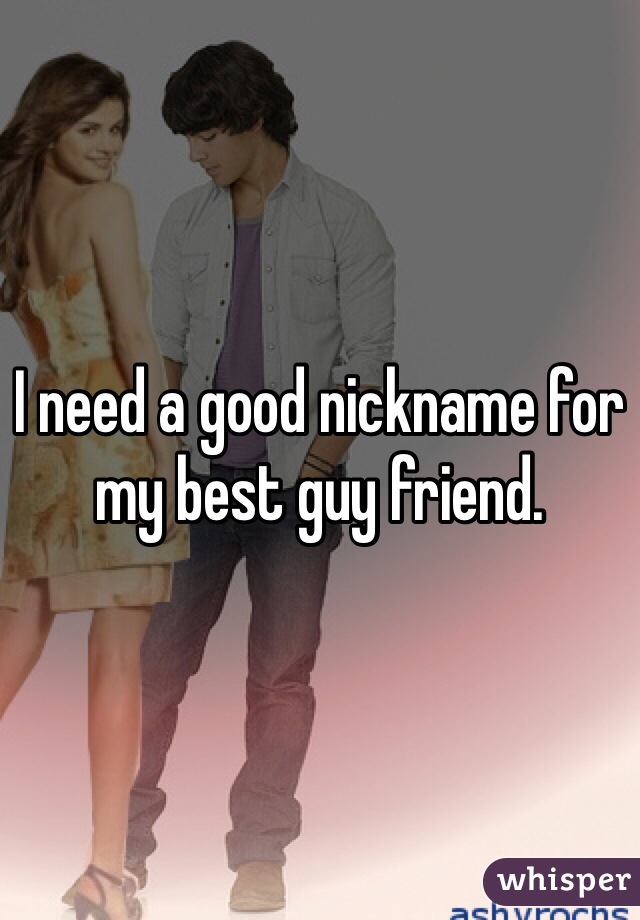 I need a good nickname for my best guy friend.