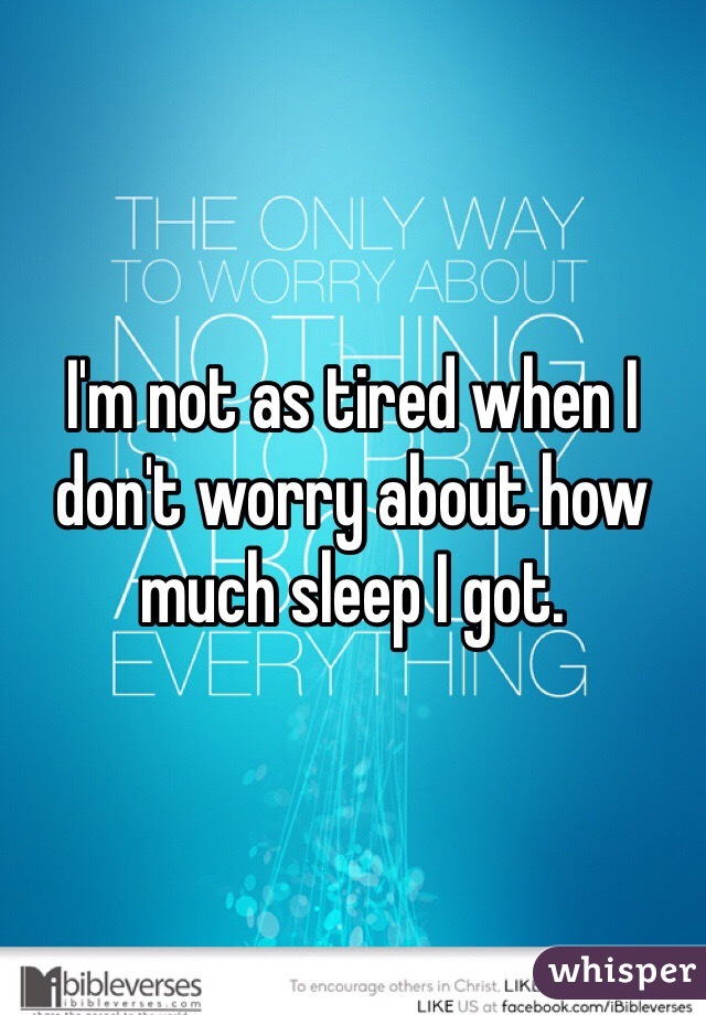 I'm not as tired when I don't worry about how much sleep I got.