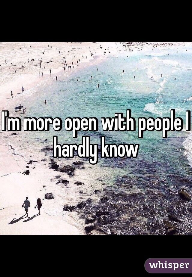 I'm more open with people I hardly know