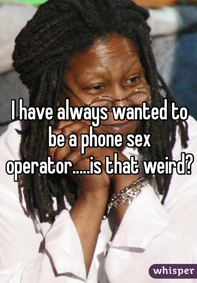 I have always wanted to be a phone sex operator.....is that weird?