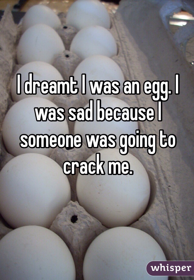 I dreamt I was an egg. I was sad because I someone was going to crack me. 