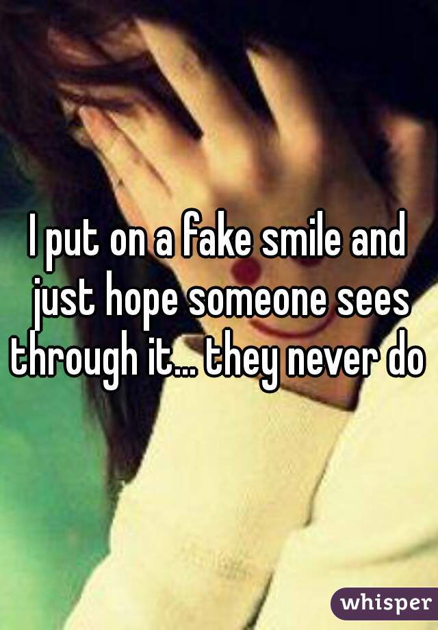 I put on a fake smile and just hope someone sees through it... they never do 