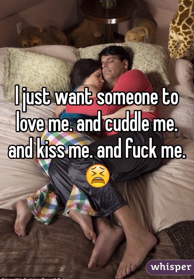 I just want someone to love me. and cuddle me. and kiss me. and fuck me. 😫