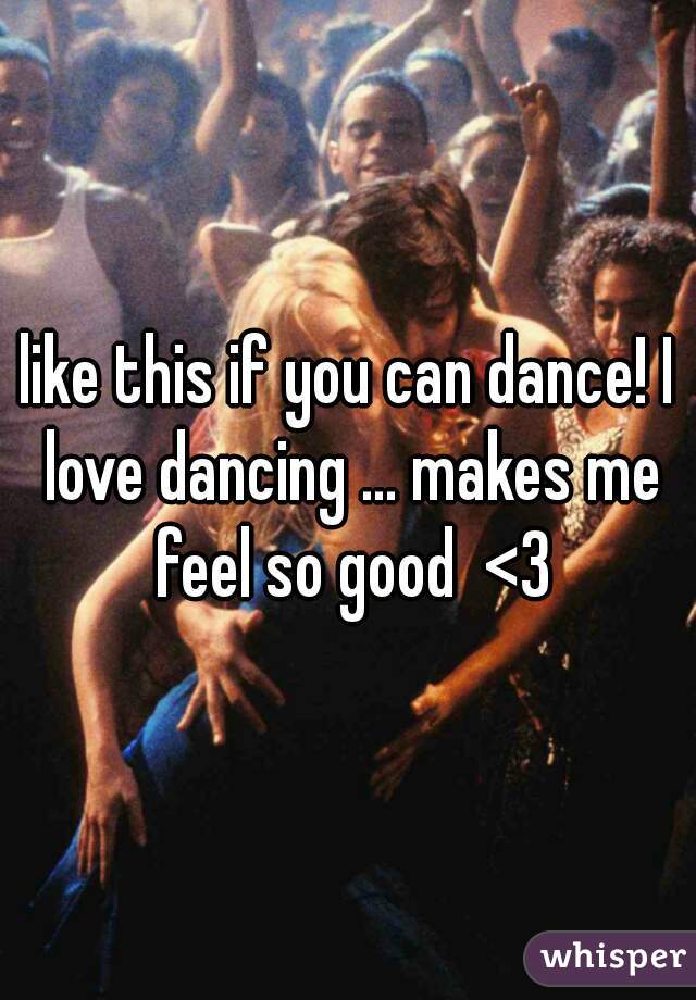 like this if you can dance! I love dancing ... makes me feel so good  <3