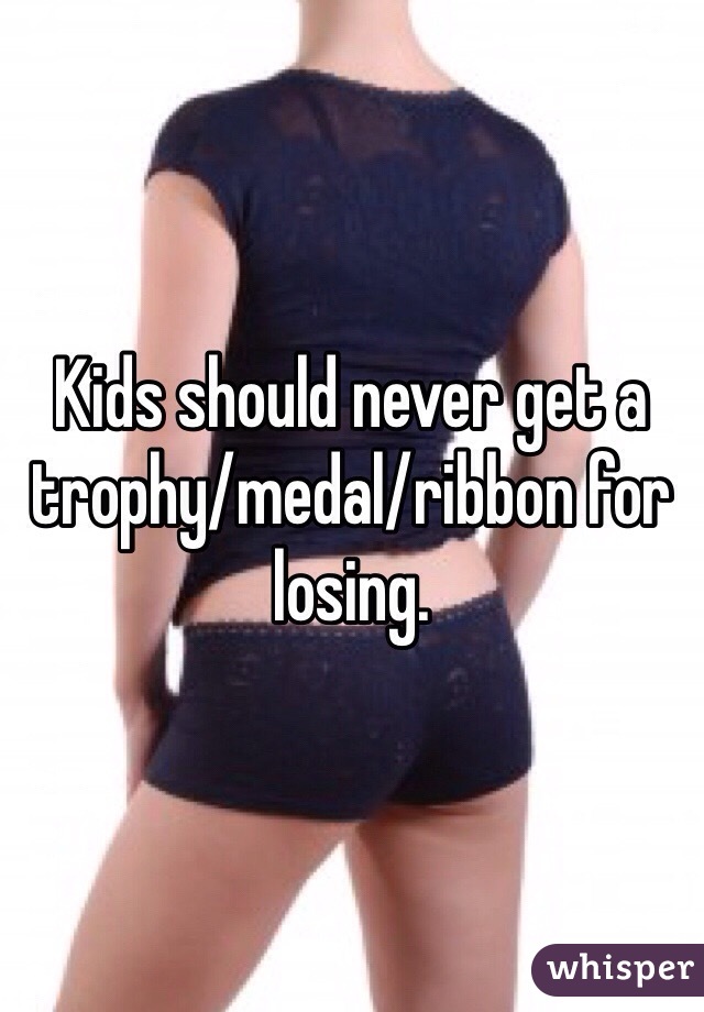 Kids should never get a trophy/medal/ribbon for losing.