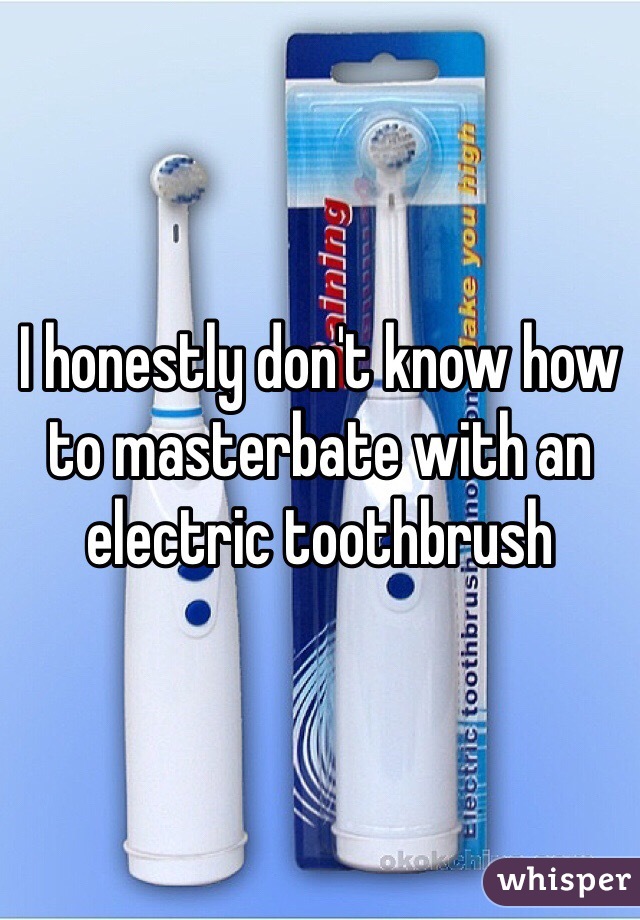 I honestly don't know how to masterbate with an electric toothbrush
