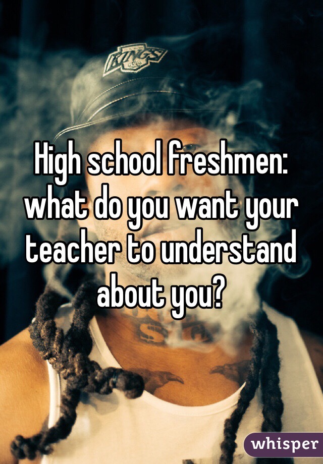 High school freshmen: what do you want your teacher to understand about you? 