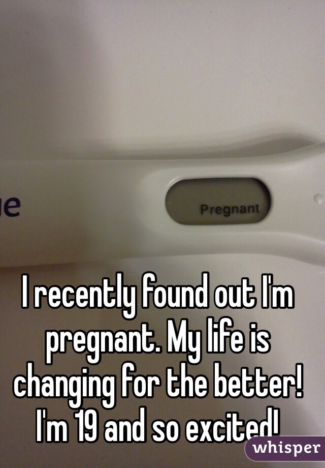 I recently found out I'm pregnant. My life is changing for the better! I'm 19 and so excited! 