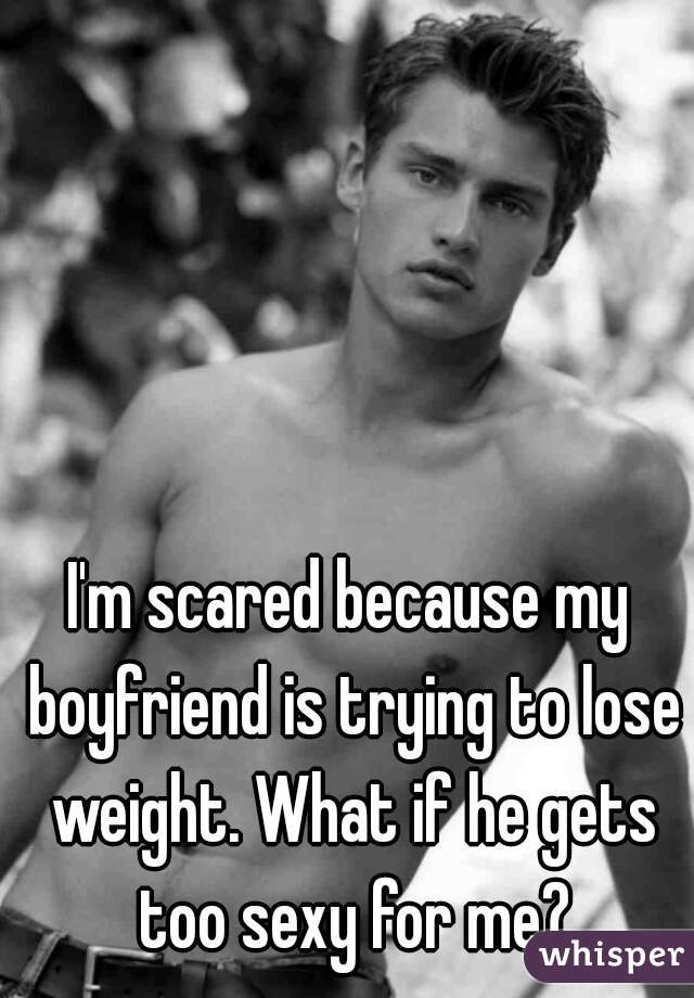 I'm scared because my boyfriend is trying to lose weight. What if he gets too sexy for me?