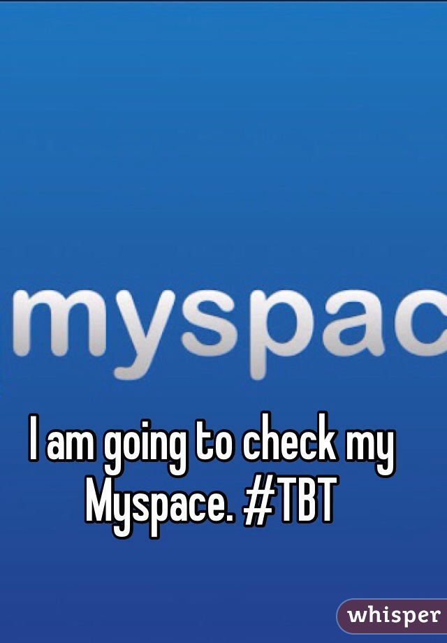 I am going to check my Myspace. #TBT