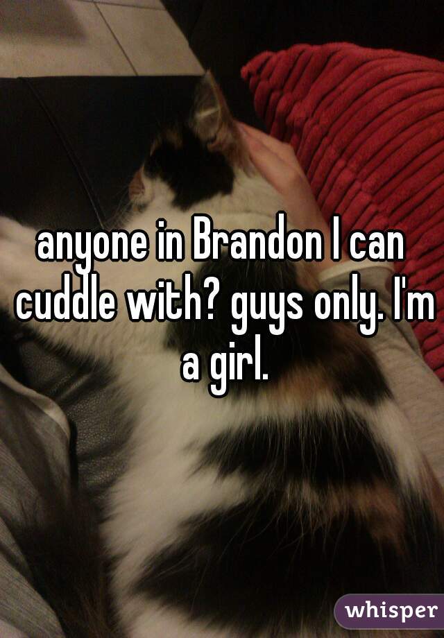 anyone in Brandon I can cuddle with? guys only. I'm a girl.