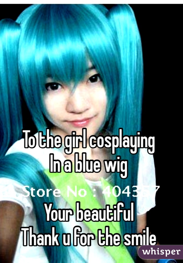 To the girl cosplaying
In a blue wig

Your beautiful
Thank u for the smile