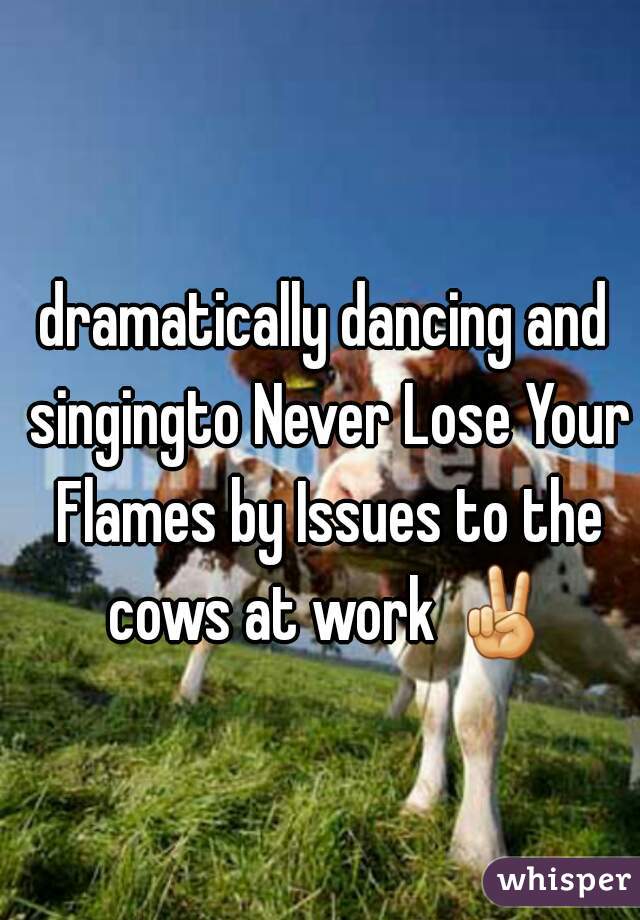 dramatically dancing and singingto Never Lose Your Flames by Issues to the cows at work ✌