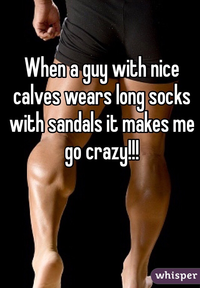 When a guy with nice calves wears long socks with sandals it makes me go crazy!!!