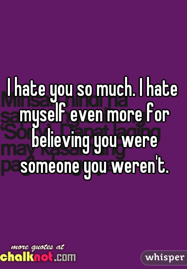 I hate you so much. I hate myself even more for believing you were someone you weren't.