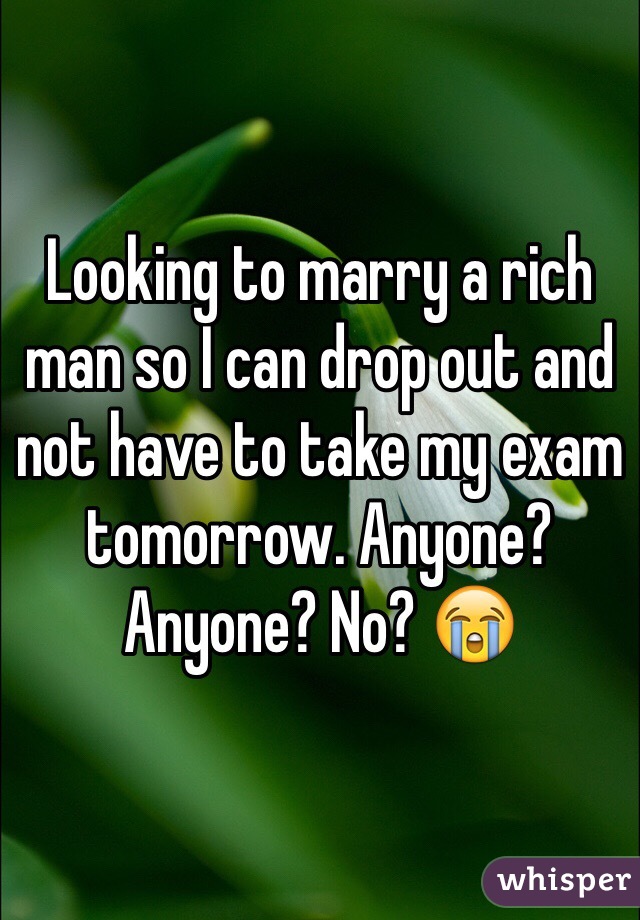 Looking to marry a rich man so I can drop out and not have to take my exam tomorrow. Anyone? Anyone? No? 😭