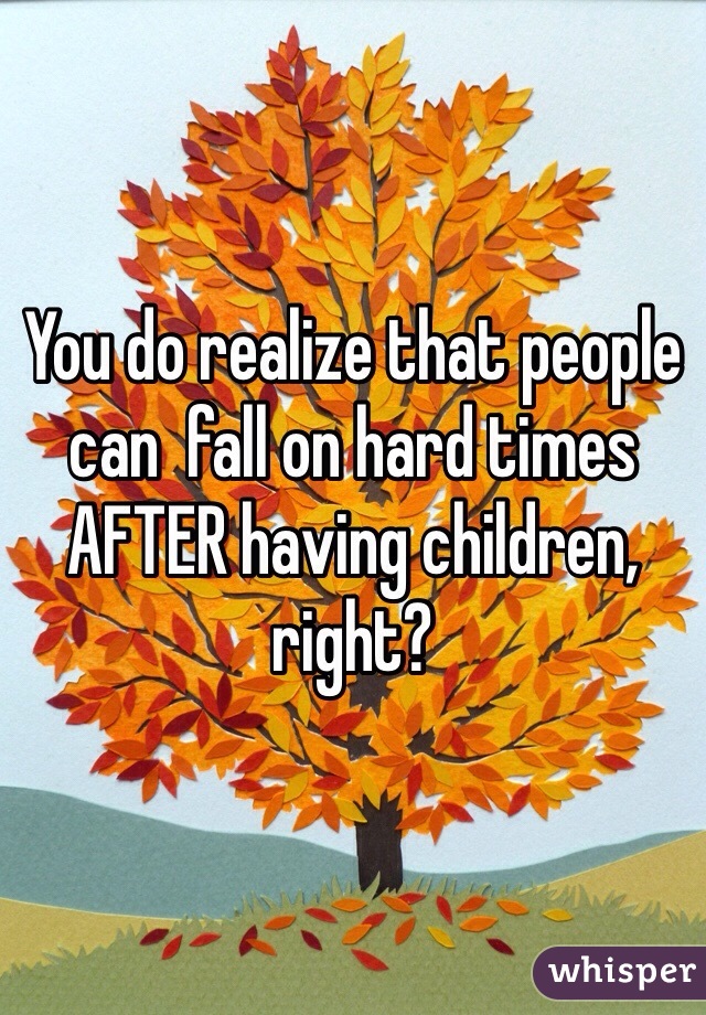 You do realize that people can  fall on hard times AFTER having children, right? 