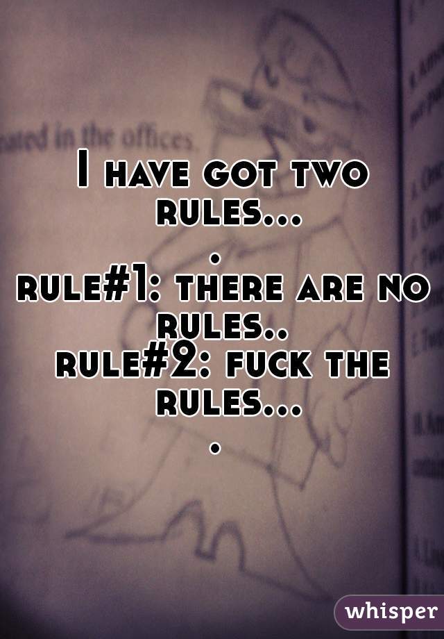 I have got two rules.... 
rule#1: there are no rules.. 
rule#2: fuck the rules.... 