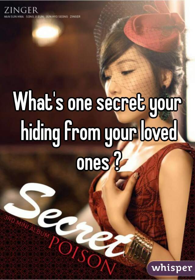 What's one secret your hiding from your loved ones ?