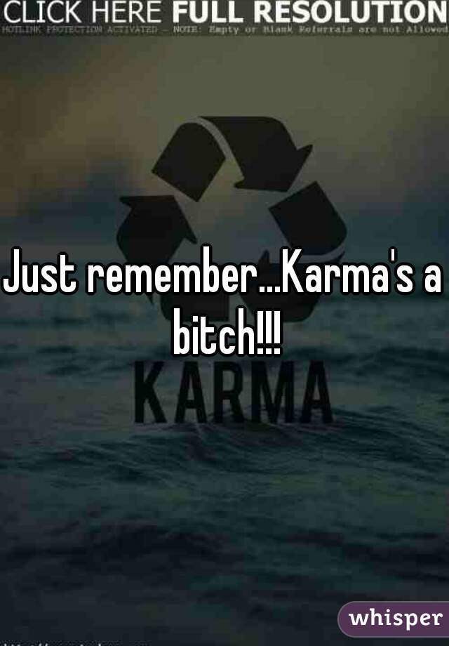 Just remember...Karma's a bitch!!!