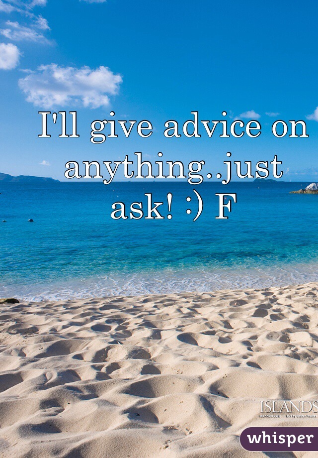 I'll give advice on anything..just ask! :) F