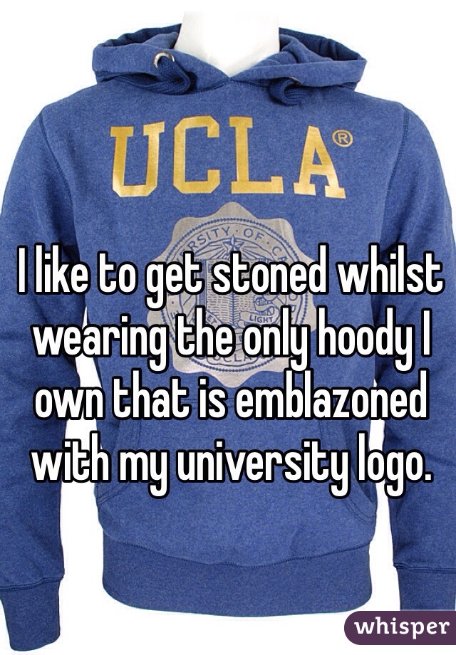 I like to get stoned whilst wearing the only hoody I own that is emblazoned with my university logo.