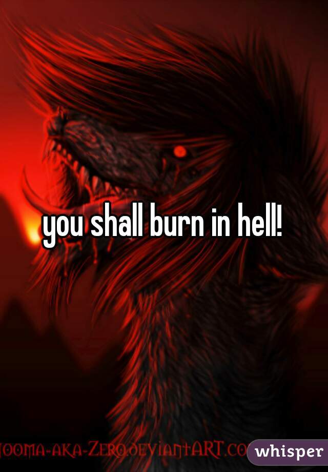 you shall burn in hell!