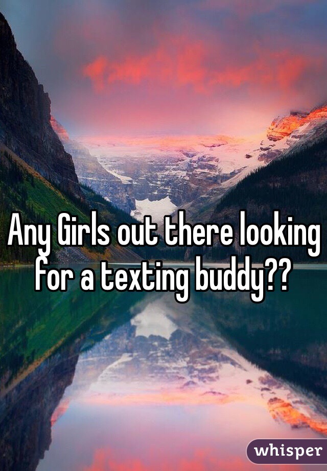 Any Girls out there looking for a texting buddy??