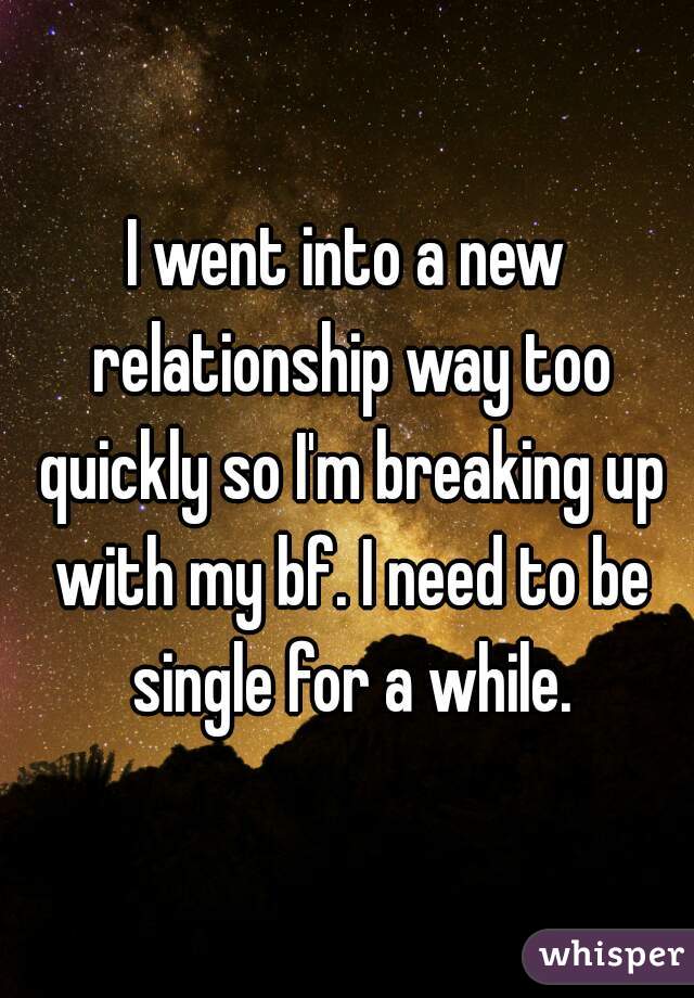 I went into a new relationship way too quickly so I'm breaking up with my bf. I need to be single for a while.