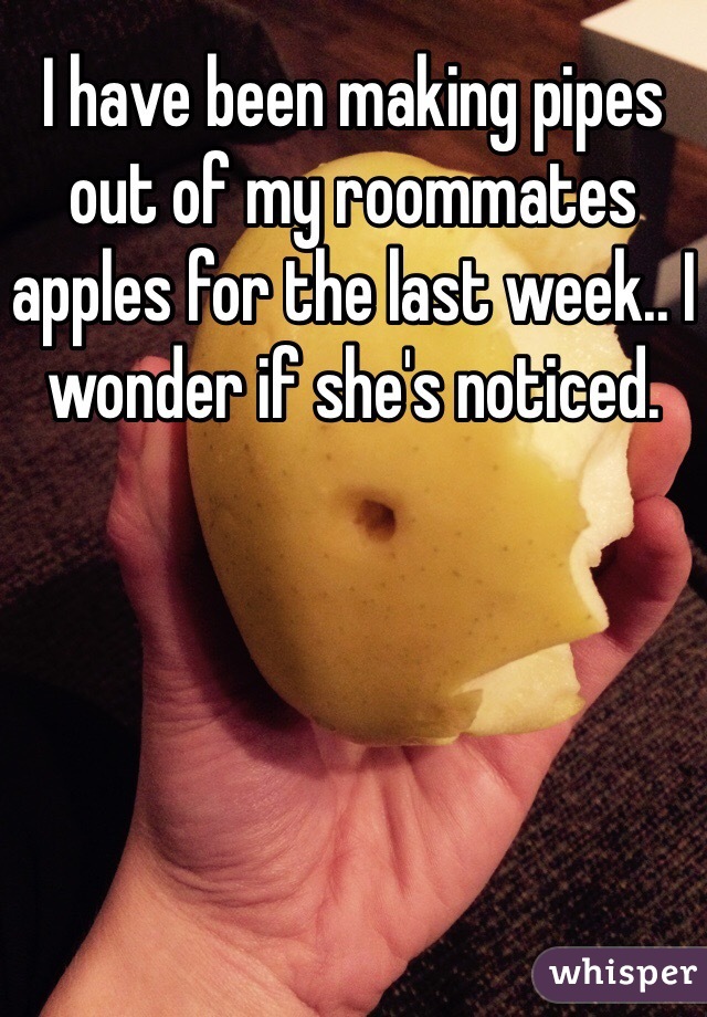 I have been making pipes out of my roommates apples for the last week.. I wonder if she's noticed. 