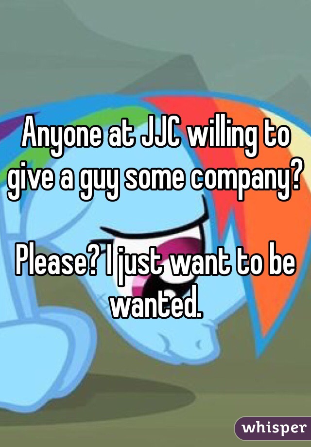 Anyone at JJC willing to give a guy some company? 

Please? I just want to be wanted.