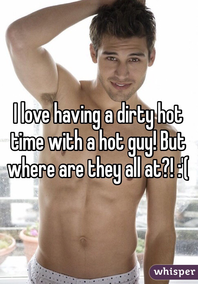 I love having a dirty hot time with a hot guy! But where are they all at?! :'(