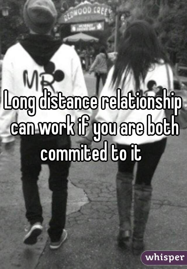 Long distance relationship can work if you are both commited to it  