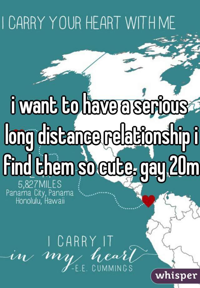 i want to have a serious long distance relationship i find them so cute. gay 20m