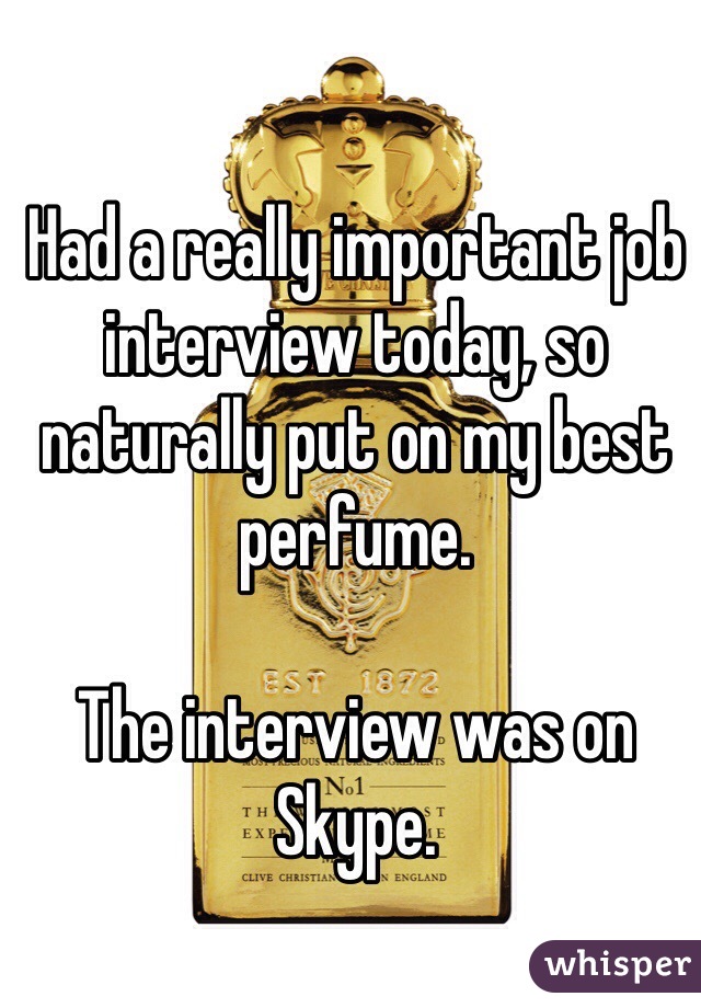 Had a really important job interview today, so naturally put on my best perfume.

The interview was on Skype.