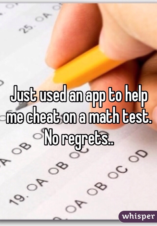 Just used an app to help me cheat on a math test. No regrets..