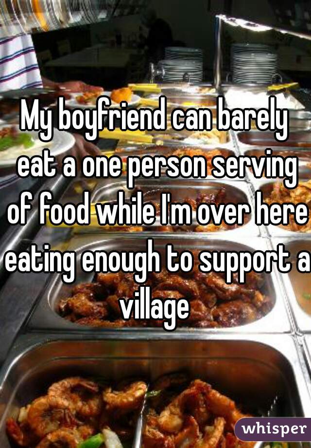 My boyfriend can barely eat a one person serving of food while I'm over here eating enough to support a village 