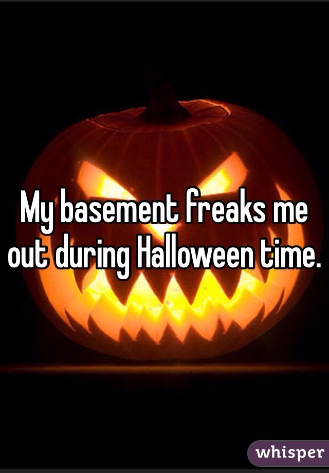 My basement freaks me out during Halloween time.