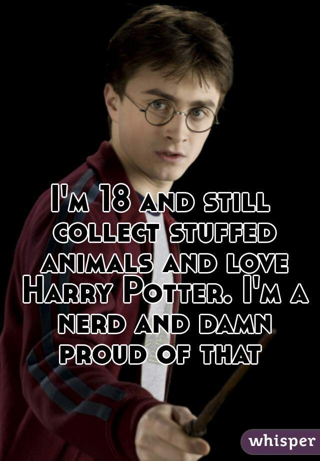 I'm 18 and still collect stuffed animals and love Harry Potter. I'm a nerd and damn proud of that 